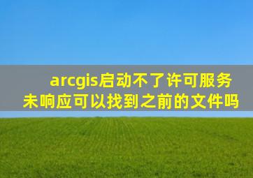 arcgis启动不了许可服务 未响应可以找到之前的文件吗